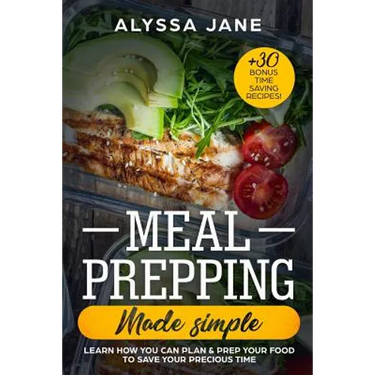 Meal Prepping Made Simple: Learn How You Can Plan & Prep Your Food to Save Your Precious Time. +30 Bonus Time Saving Recipes!