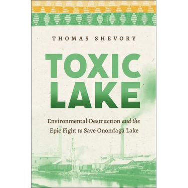 Toxic Lake: Environmental Destruction and the Epic Fight to Save Onondaga Lake