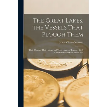 The Great Lakes, the Vessels That Plough Them: Their Owners, Their Sailors, and Their Cargoes, Together With A Brief History of our Inland Seas