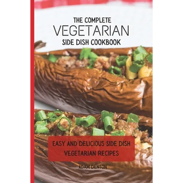 The Complete Vegetarian Side Dish Cookbook: Easy And Delicious Side Dish Vegetarian Recipes