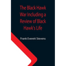 The Black Hawk War Including a Review of Black Hawk's Life