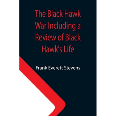 The Black Hawk War Including a Review of Black Hawk's Life
