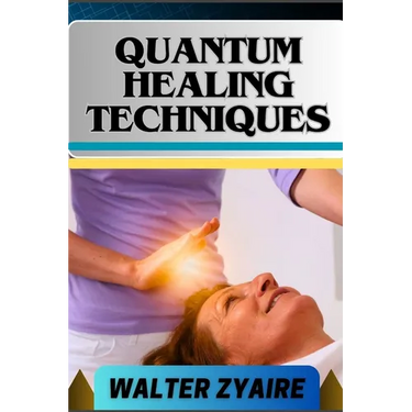 Quantum Healing Techniques: A Complete Guide For Navigating The Realm Of Possibilities And Harnessing Energy For Holistic Wellness