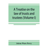 A treatise on the law of trusts and trustees (Volume I)