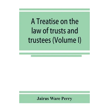 A treatise on the law of trusts and trustees (Volume I)