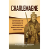 Charlemagne: A Captivating Guide to the Greatest Monarch of the Carolingian Empire and How He Ruled over the Franks, Lombards, and Romans