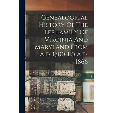 Genealogical History Of The Lee Family Of Virginia And Maryland From A.d. 1300 To A.d. 1866