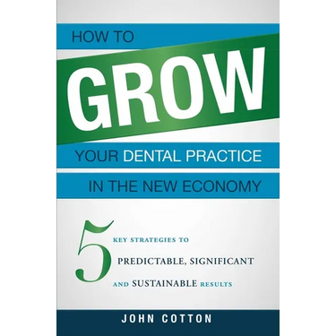 How to Grow Your Dental Practice in the New Economy: 5 Key Strategies to Predictable, Significant and Sustainable Results