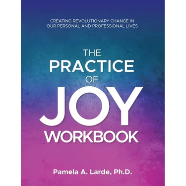 The Practice of Joy Workbook: Creating Revolutionary Change in our Personal and Professional Lives