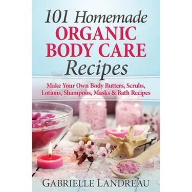 Organic Body Care: 101 Homemade Beauty Products Recipes-Make Your Own Body Butters, Body Scrubs, Lotions, Shampoos, Masks And Bath Recipe