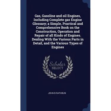 Gas, Gasoline and oil Engines, Including Complete gas Engine Glossary; a Simple, Practical and Comprehensive Book on the Construction, Operation and R