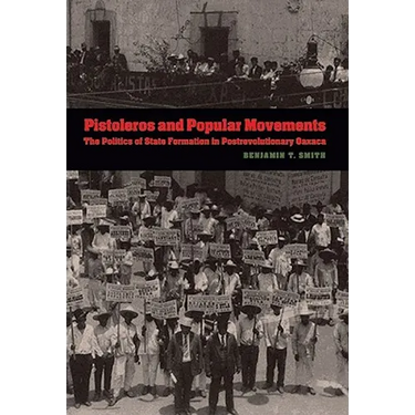 Pistoleros and Popular Movements: The Politics of State Formation in Postrevolutionary Oaxaca