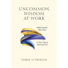 Uncommon Wisdom at Work: Bolder Results. More Ease. A Wiser Way to Work and Live