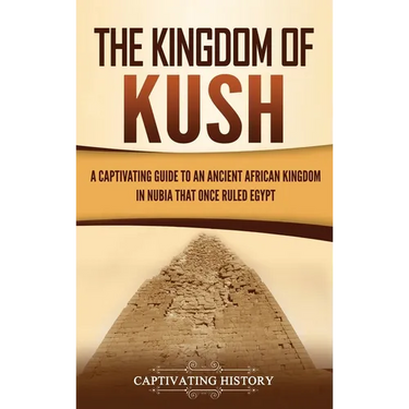 The Kingdom of Kush: A Captivating Guide to an Ancient African Kingdom in Nubia That Once Ruled Egypt