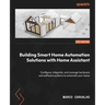 Building Smart Home Automation Solutions with Home Assistant: Configure, integrate, and manage hardware and software systems to automate your home