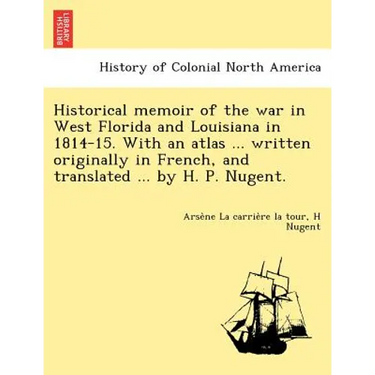 Historical memoir of the war in West Florida and Louisiana in 1814-15. With an atlas ... written originally in French, and translated ... by H. P. Nug