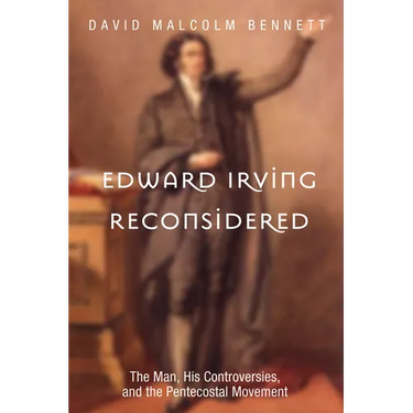 Edward Irving Reconsidered: The Man, His Controversies, and the Pentecostal Movement