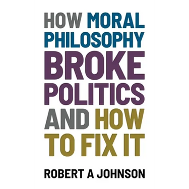 How Moral Philosophy Broke Politics: And How To Fix It