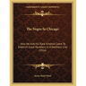 The Negro In Chicago: How He And His Race Kindred Came To Dwell In Great Numbers In A Northern City (1916)