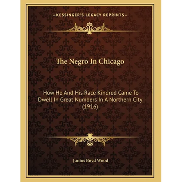 The Negro In Chicago: How He And His Race Kindred Came To Dwell In Great Numbers In A Northern City (1916)