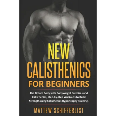 New Calisthenics For Beginners: The Dream Body with Bodyweight Exercises and Calisthenics, Step-by-Step Workouts to Build Strength using Calisthenics