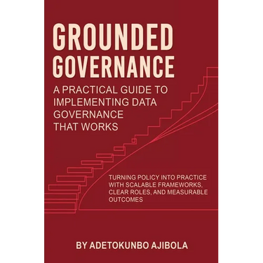 Grounded Governance A Practical Guide to Implementing Data Governance That Works