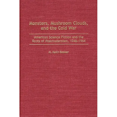 Monsters, Mushroom Clouds, and the Cold War: American Science Fiction and the Roots of Postmodernism, 1946-1964