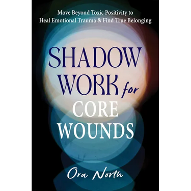 Shadow Work for Core Wounds: Move Beyond Toxic Positivity to Heal Emotional Trauma and Find True Belonging
