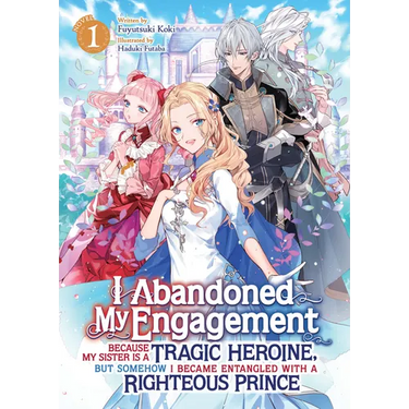 I Abandoned My Engagement Because My Sister Is a Tragic Heroine, But Somehow I Became Entangled with a Righteous Prince (Light Novel) Vol. 1