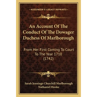 An Account Of The Conduct Of The Dowager Duchess Of Marlborough: From Her First Coming To Court To The Year 1710 (1742)