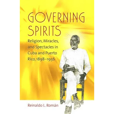 Governing Spirits: Religion, Miracles, and Spectacles in Cuba and Puerto Rico, 1898-1956