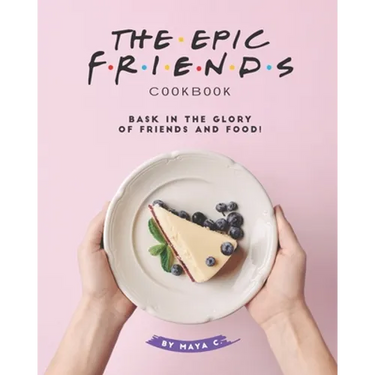 The Epic F.R.I.E.N.D.S. Cookbook: Bask in The Glory of Friends and Food!