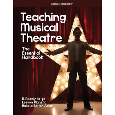 Teaching Musical Theatre: The Essential Handbook: 16 Ready-to-Go Lesson Plans to Build a Better Actor