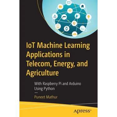 Iot Machine Learning Applications in Telecom, Energy, and Agriculture: With Raspberry Pi and Arduino Using Python