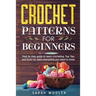 Crochet Patterns for Beginners: Step by Step Guide to Learn Crocheting. Top Tips and Tricks for Learn Everything You Need to Know