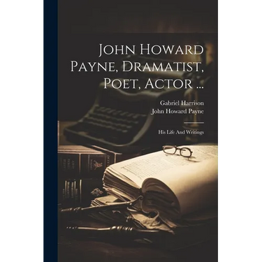 John Howard Payne, Dramatist, Poet, Actor ...: His Life And Writings
