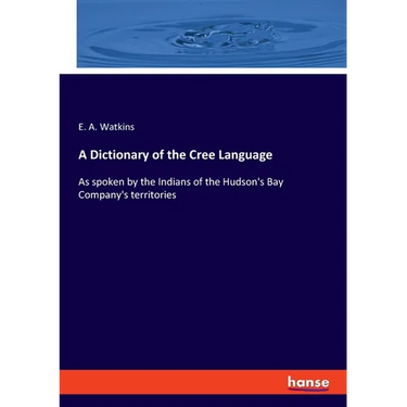 A Dictionary of the Cree Language: As spoken by the Indians of the Hudson's Bay Company's territories