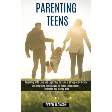 Parenting Teens: Parenting With Love and Logic Way to Tame a Strong-willed Child (The Inspiring Danish Way to Raise Independent, Empathic and Happy Ki