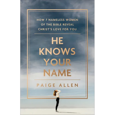 He Knows Your Name: How 7 Nameless Women of the Bible Reveal Christ's Love for You