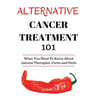 Alternative Cancer Treatment 101: Alternative Treatments for Beginners - Cancer Alternative 101 - Basic Overview of Natural Therapies, Cures and Diets