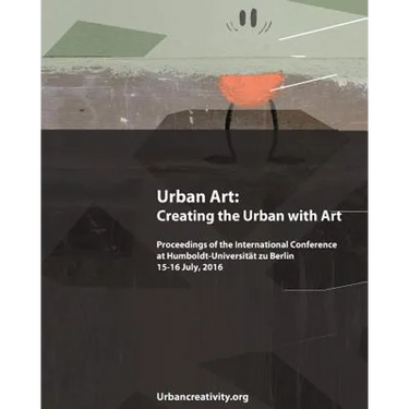 Urban Art: Creating the Urban with Art: Proceedings of the International Conference at Humboldt-Universitat zu Berlin 15-16 July, 2016