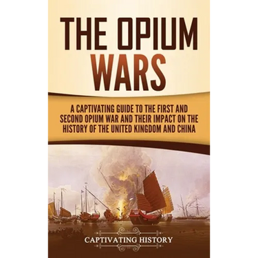 The Opium Wars: A Captivating Guide to the First and Second Opium War and Their Impact on the History of the United Kingdom and China