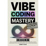 Vibe Coding Mastery: The Complete 5-in-1 Guide to Rapid AI-Powered Prototyping, Creative Dev Workflows, Code by Conversation, Low-Code Empowerment, an