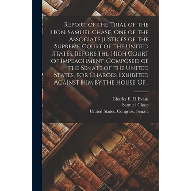 Report of the Trial of the Hon. Samuel Chase, One of the Associate Justices of the Supreme Court of the United States, Before the High Court of Impeac