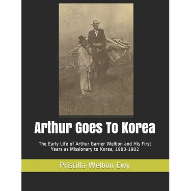 Arthur Goes To Korea: The Early Life of Arthur Garner Welbon and His First Years as Missionary to Korea, 1900-1902