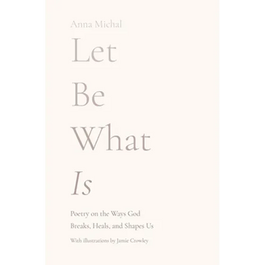 Let Be What Is: Poetry on the Ways God Breaks, Heals, and Shapes Us