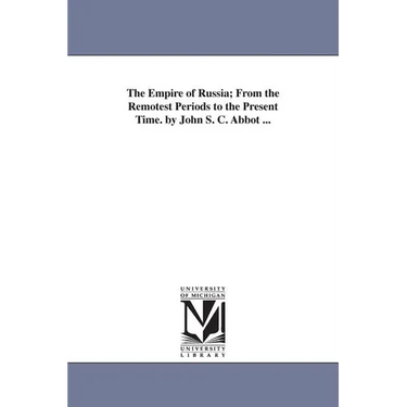 The Empire of Russia; From the Remotest Periods to the Present Time. by John S. C. Abbot ...