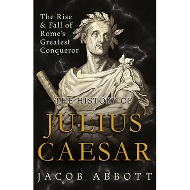 The Rise and Fall of Rome's Greatest Conqueror: The History of Julius Caesar
