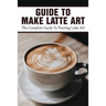 Guide To Make Latte Art: The Complete Guide To Pouring Latte Art: Etching Latte Art Guide