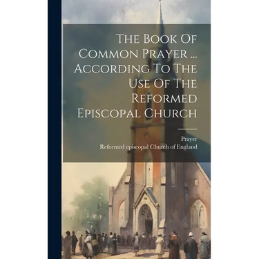 The Book Of Common Prayer ... According To The Use Of The Reformed Episcopal Church